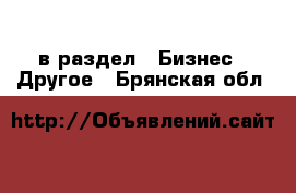  в раздел : Бизнес » Другое . Брянская обл.